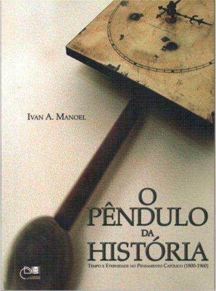 O pêndulo da história: tempo e eternidade no pensamento católico (1800-1960) - Ivan A. Manoel