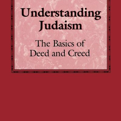 Understanding Judaism: The Basics of Deed and Creed - Benjamin Blech